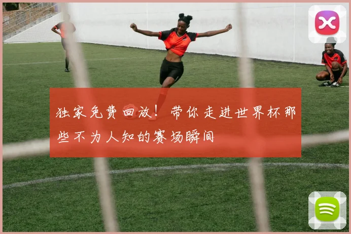 独家免费回放！带你走进世界杯那些不为人知的赛场瞬间